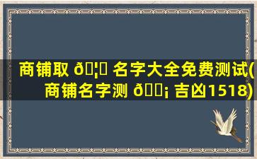 商铺取 🦄 名字大全免费测试(商铺名字测 🐡 吉凶1518)